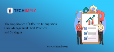 The Importance of Effective Immigration Case Management: Best Practices and Strategies